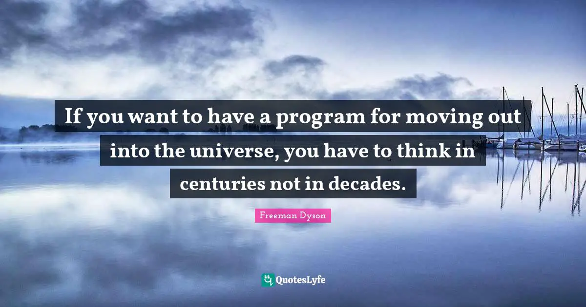 If you want to have a program for moving out into the universe, you have to think in centuries not in decades.