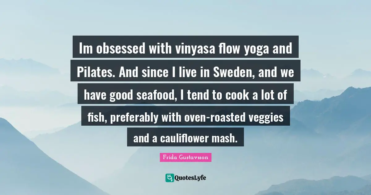 Sweden Quotes: "Im obsessed with vinyasa flow yoga and Pilates. And since I live in Sweden, and we have good seafood, I tend to cook a lot of fish, preferably with oven-roasted veggies and a cauliflower mash."