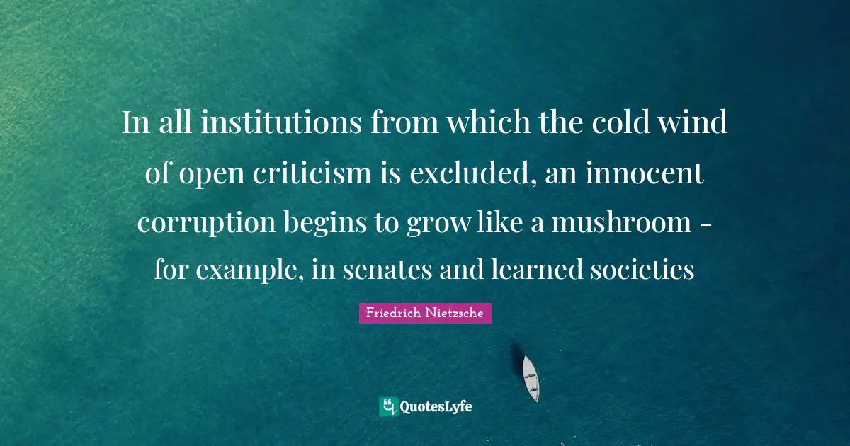 In all institutions from which the cold wind of open criticism is excluded, an innocent corruption begins to grow like a mushroom - for example, in senates and learned societies