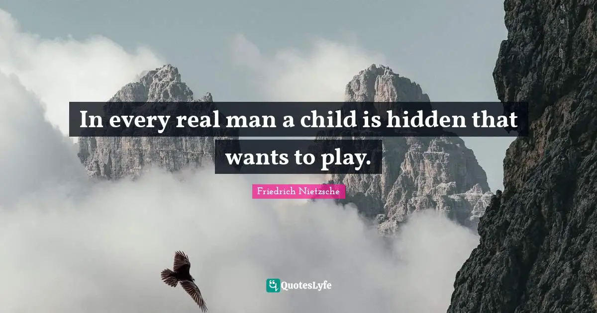 In every real man a child is hidden that wants to play.