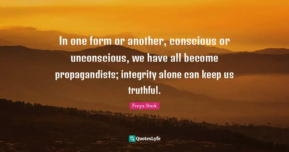 In one form or another, conscious or unconscious, we have all become propagandists; integrity alone can keep us truthful.
