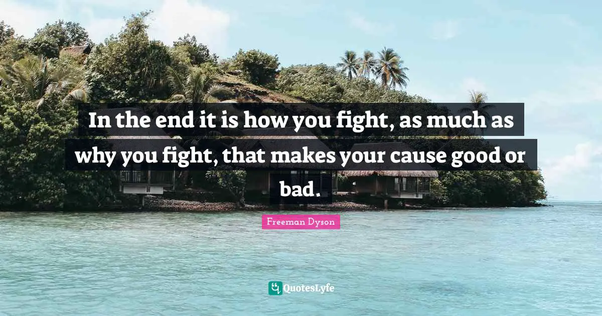 In the end it is how you fight, as much as why you fight, that makes your cause good or bad.