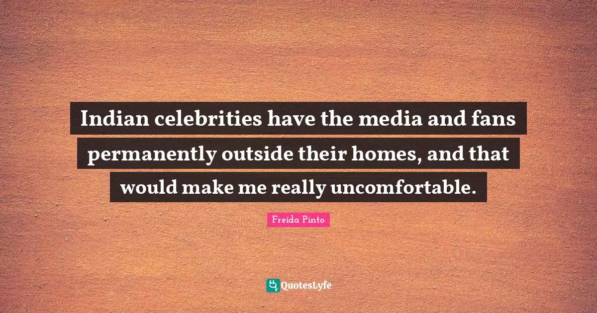 Indian celebrities have the media and fans permanently outside their homes, and that would make me really uncomfortable.