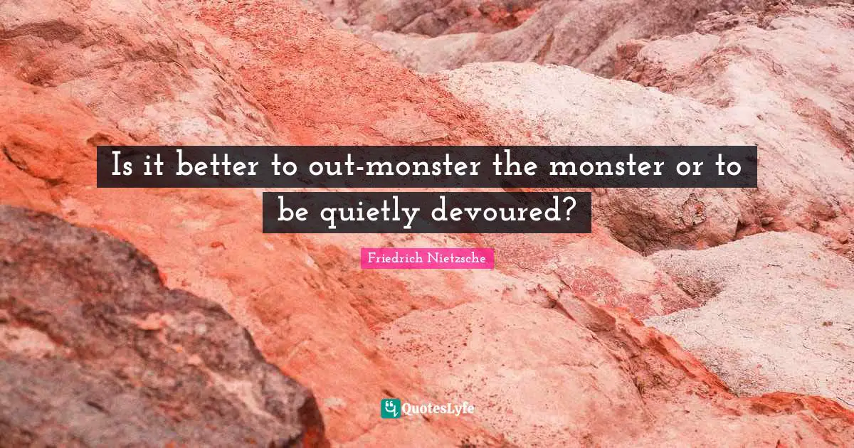 Is it better to out-monster the monster or to be quietly devoured?