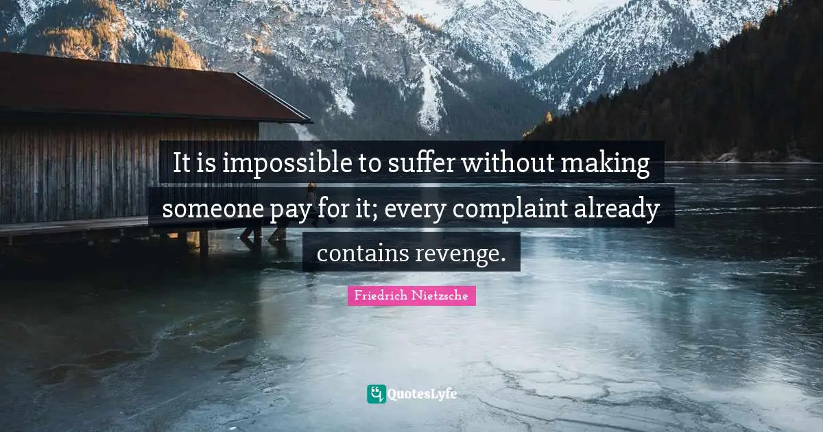 It is impossible to suffer without making someone pay for it; every complaint already contains revenge.