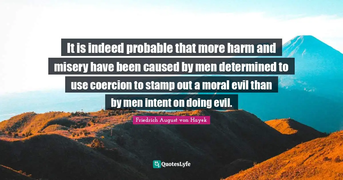 Misery Quotes: "It is indeed probable that more harm and misery have been caused by men determined to use coercion to stamp out a moral evil than by men intent on doing evil."