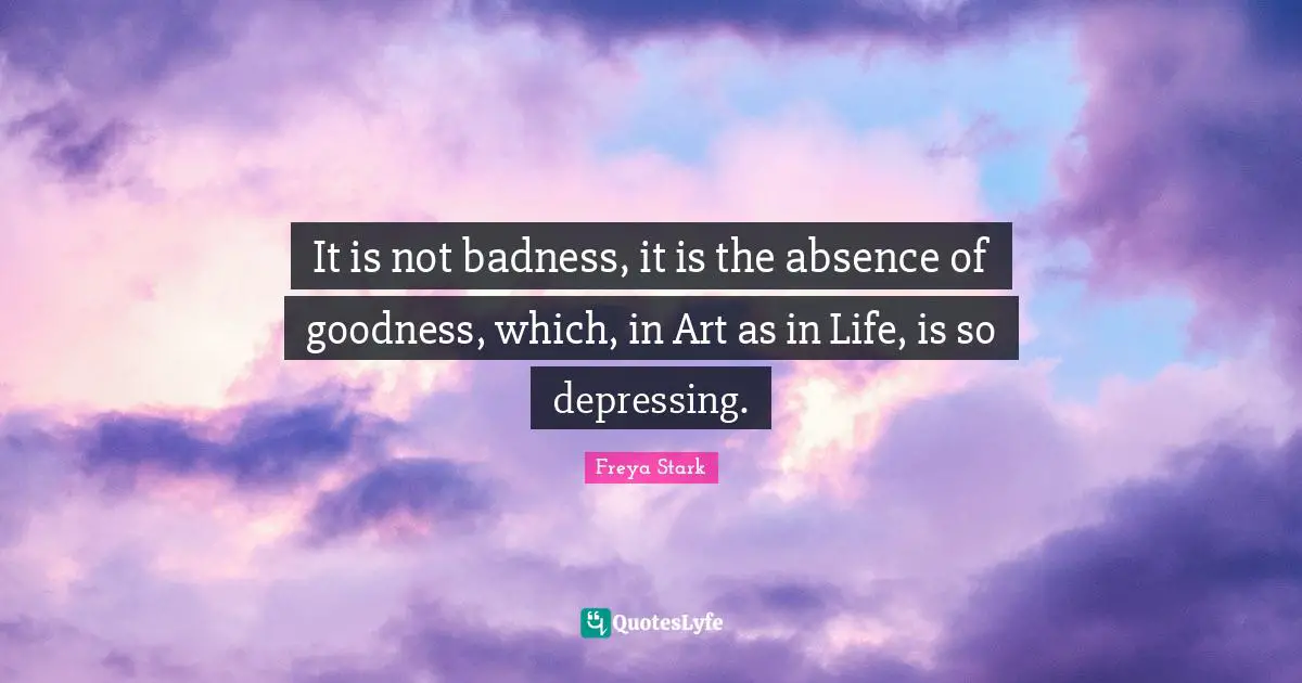 J.D. Stark Quotes: "It is not badness, it is the absence of goodness, which, in Art as in Life, is so depressing."