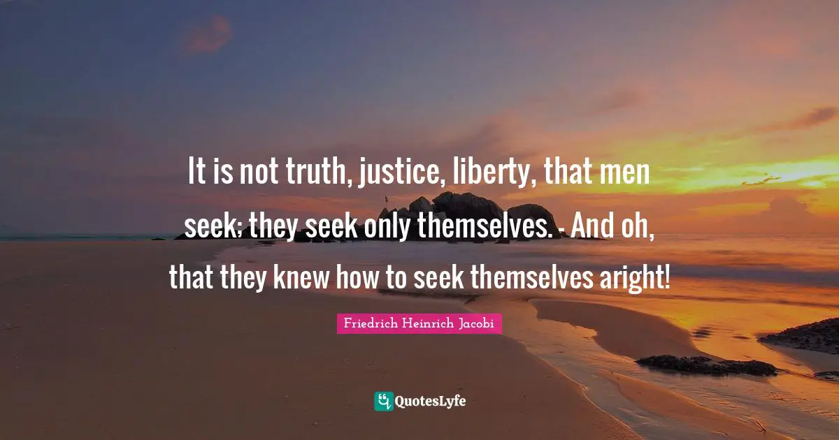 It is not truth, justice, liberty, that men seek; they seek only themselves. - And oh, that they knew how to seek themselves aright!