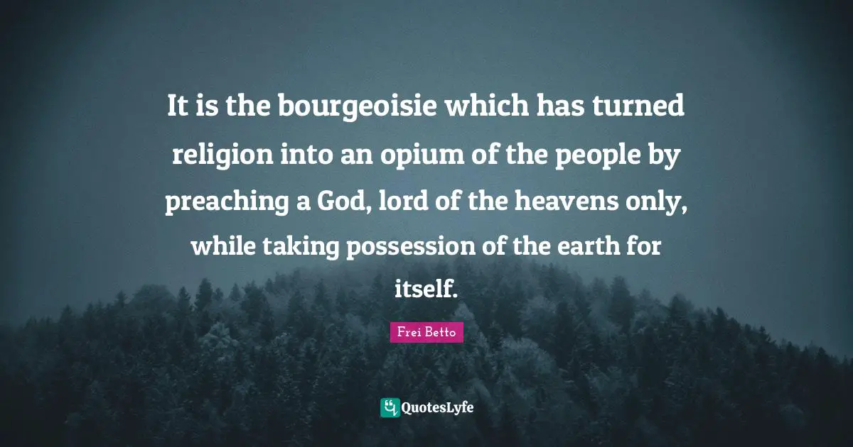 Opium Quotes: "It is the bourgeoisie which has turned religion into an opium of the people by preaching a God, lord of the heavens only, while taking possession of the earth for itself."