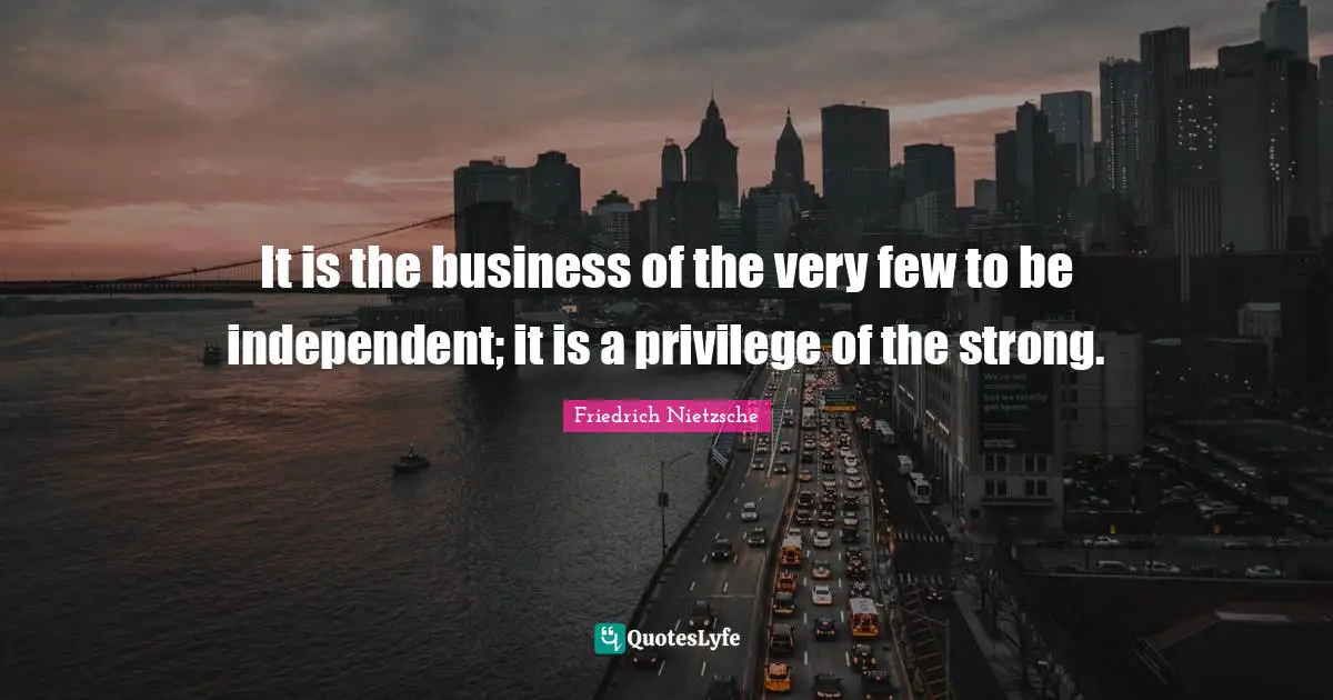 It is the business of the very few to be independent; it is a privilege of the strong.