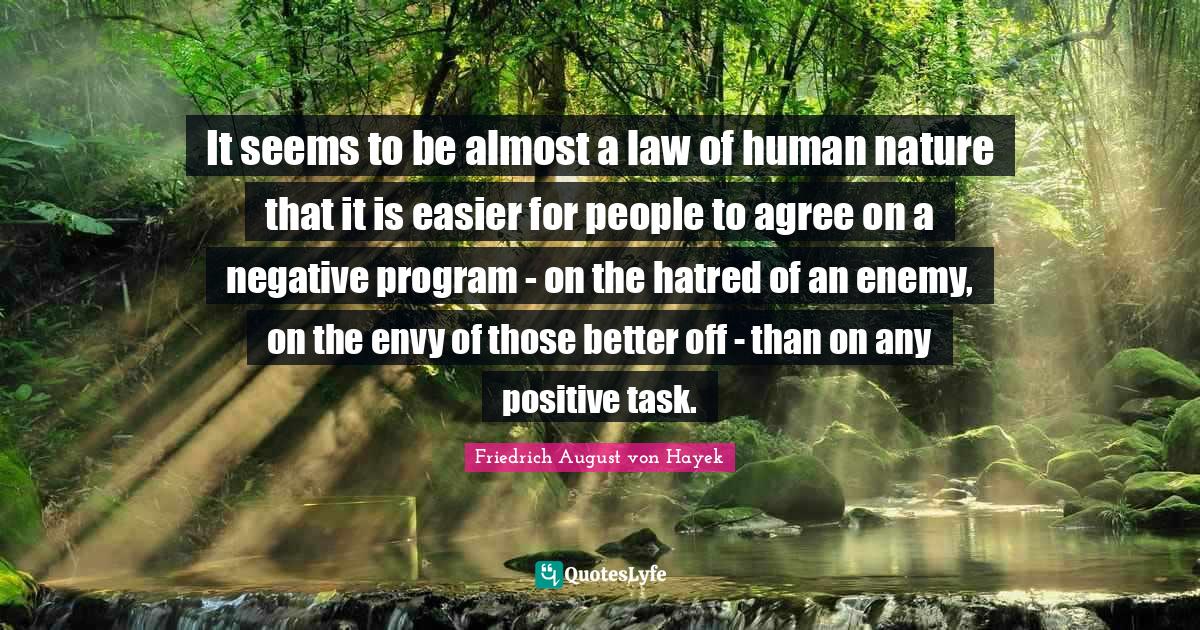Better Off Quotes: "It seems to be almost a law of human nature that it is easier for people to agree on a negative program - on the hatred of an enemy, on the envy of those better off - than on any positive task."