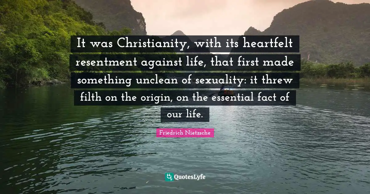 Heartfelt Quotes: "It was Christianity, with its heartfelt resentment against life, that first made something unclean of sexuality: it threw filth on the origin, on the essential fact of our life."