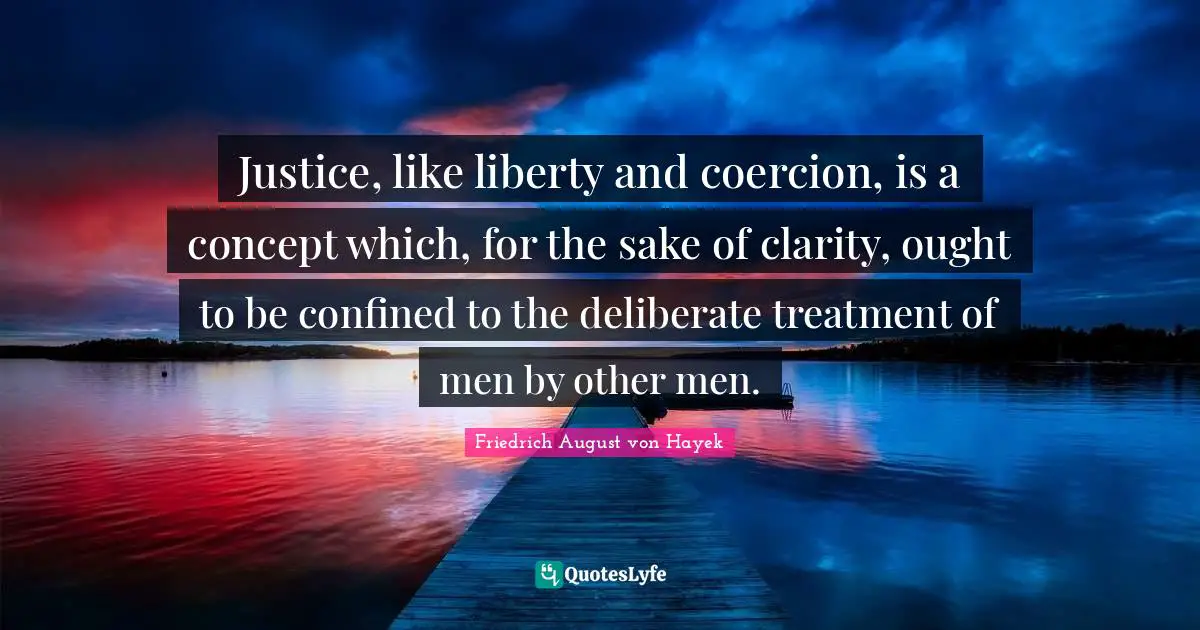 Justice, like liberty and coercion, is a concept which, for the sake of clarity, ought to be confined to the deliberate treatment of men by other men.