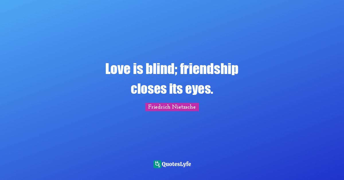 Love is blind; friendship closes its eyes.