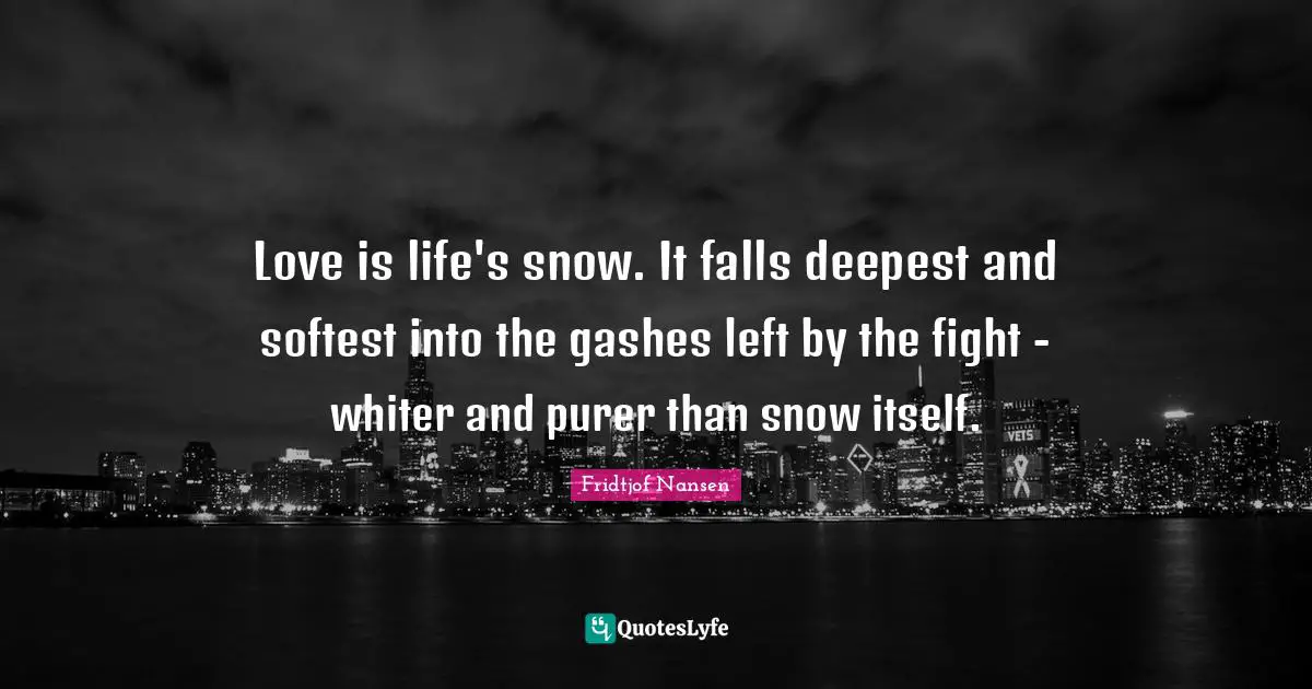 Fighting Quotes: "Love is life's snow. It falls deepest and softest into the gashes left by the fight - whiter and purer than snow itself."