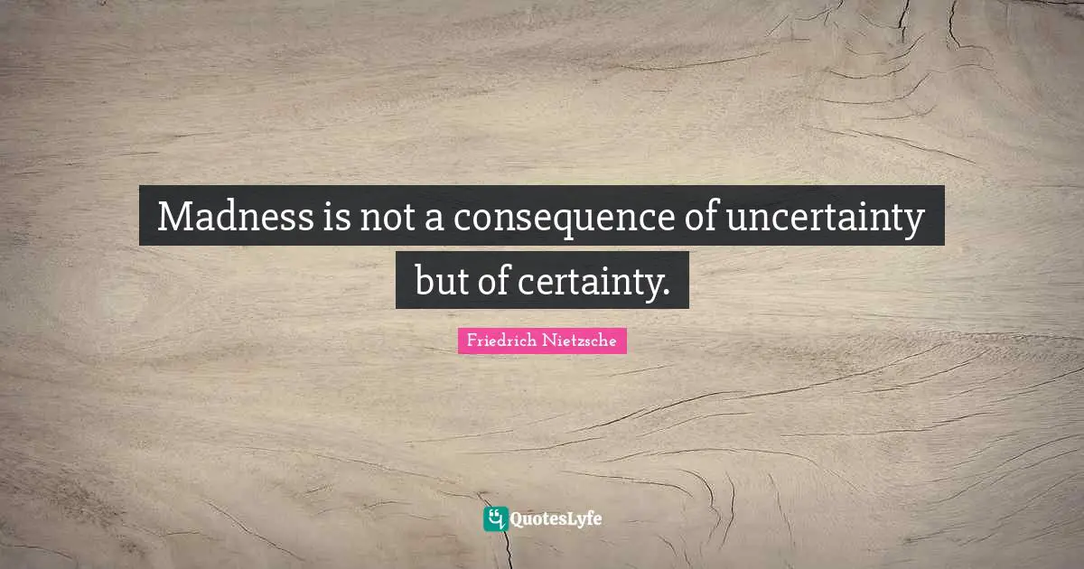 Certainty Quotes: "Madness is not a consequence of uncertainty but of certainty."