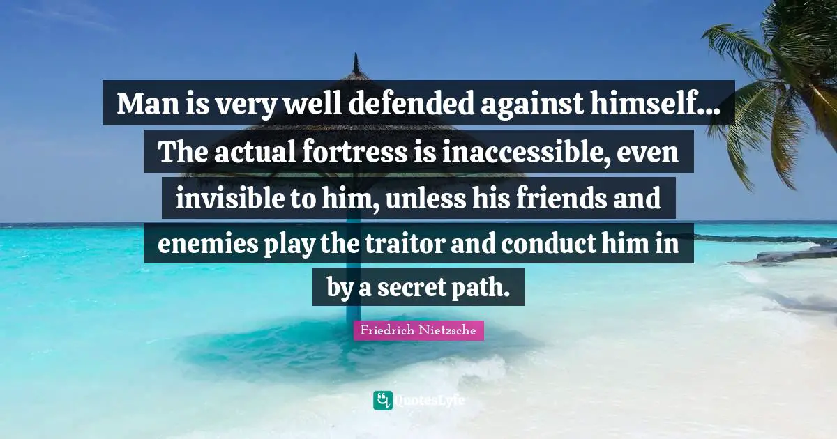 Man is very well defended against himself... The actual fortress is inaccessible, even invisible to him, unless his friends and enemies play the traitor and conduct him in by a secret path.