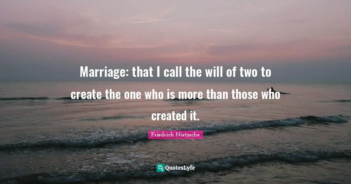 Marriage: that I call the will of two to create the one who is more than those who created it.