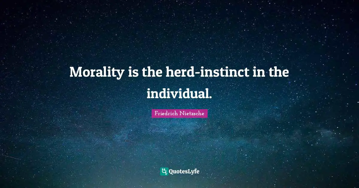 Morality is the herd-instinct in the individual.