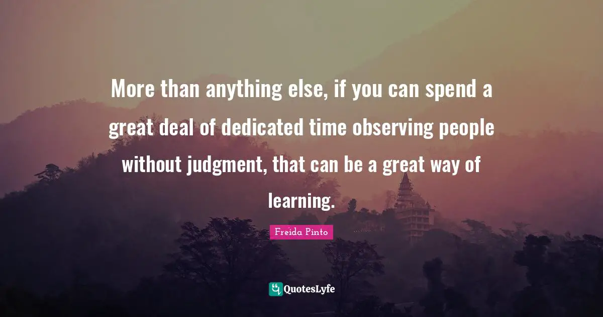 More than anything else, if you can spend a great deal of dedicated time observing people without judgment, that can be a great way of learning.