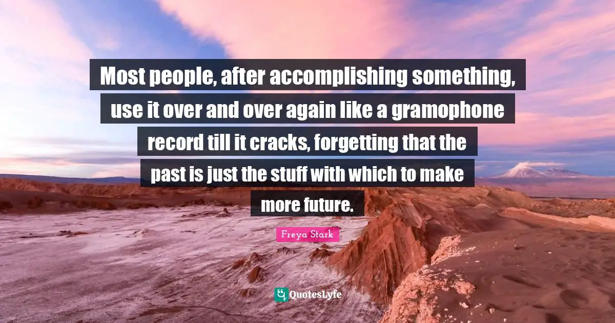 Most people, after accomplishing something, use it over and over again like a gramophone record till it cracks, forgetting that the past is just the stuff with which to make more future.