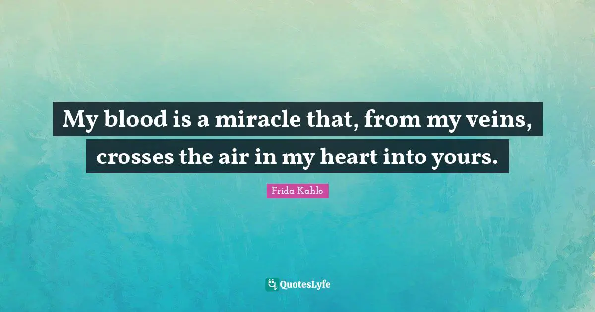 Frida Kahlo Quotes: "My blood is a miracle that, from my veins, crosses the air in my heart into yours."