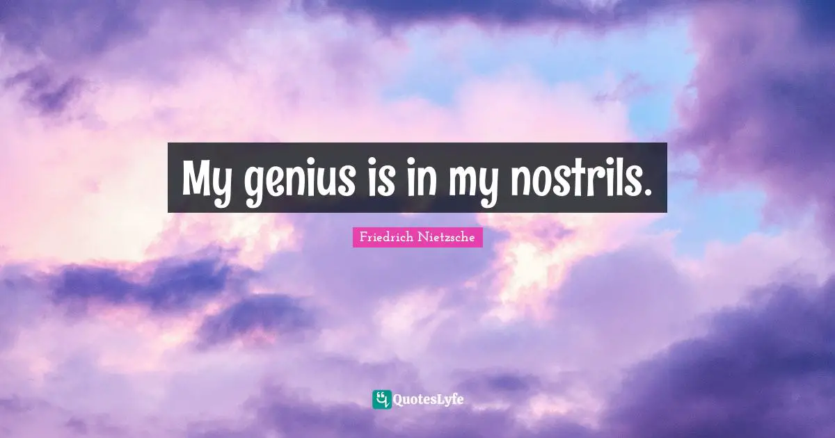 My genius is in my nostrils.