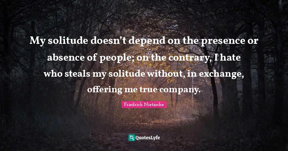 Company Quotes: "My solitude doesn’t depend on the presence or absence of people; on the contrary, I hate who steals my solitude without, in exchange, offering me true company."