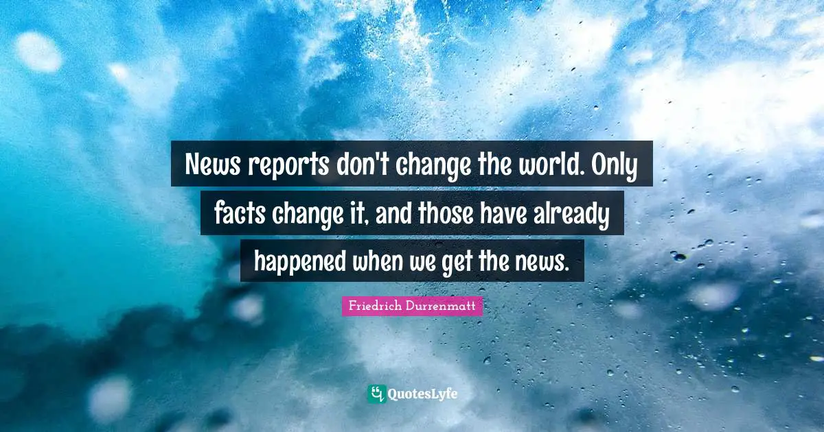 Reports Quotes: "News reports don't change the world. Only facts change it, and those have already happened when we get the news."