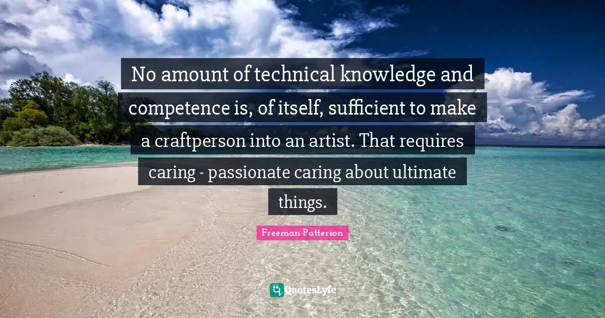 Competence Quotes: "No amount of technical knowledge and competence is, of itself, sufficient to make a craftperson into an artist. That requires caring - passionate caring about ultimate things."