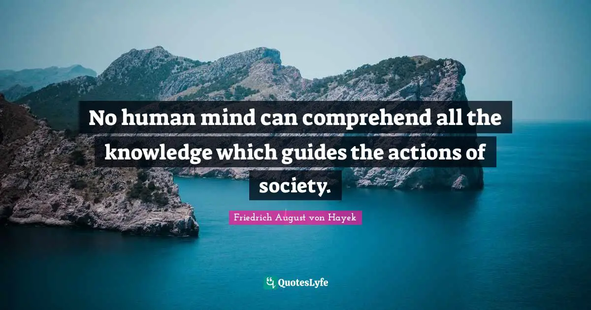 Friedrich August Von Hayek Quotes: "No human mind can comprehend all the knowledge which guides the actions of society."