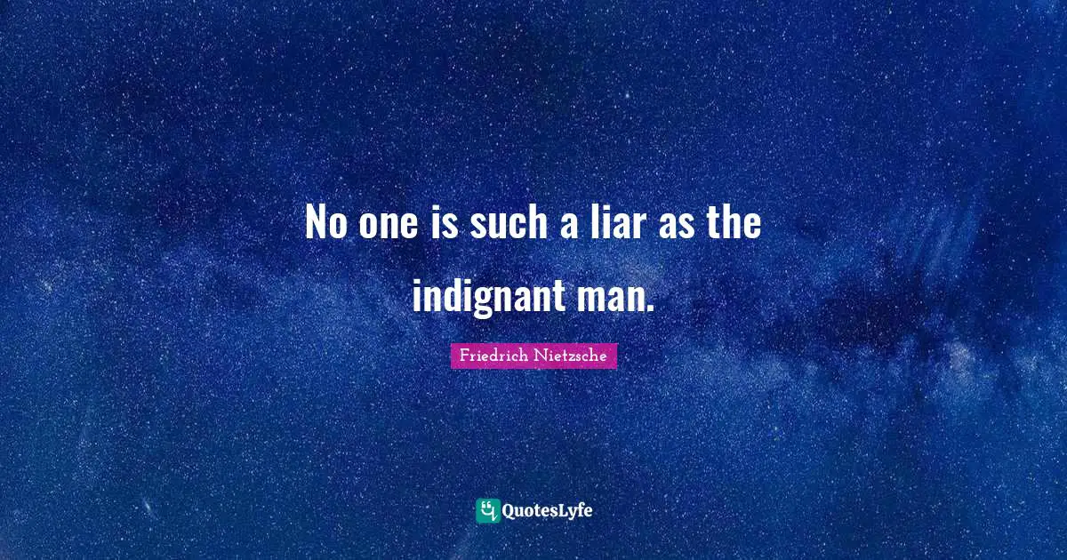 No one is such a liar as the indignant man.
