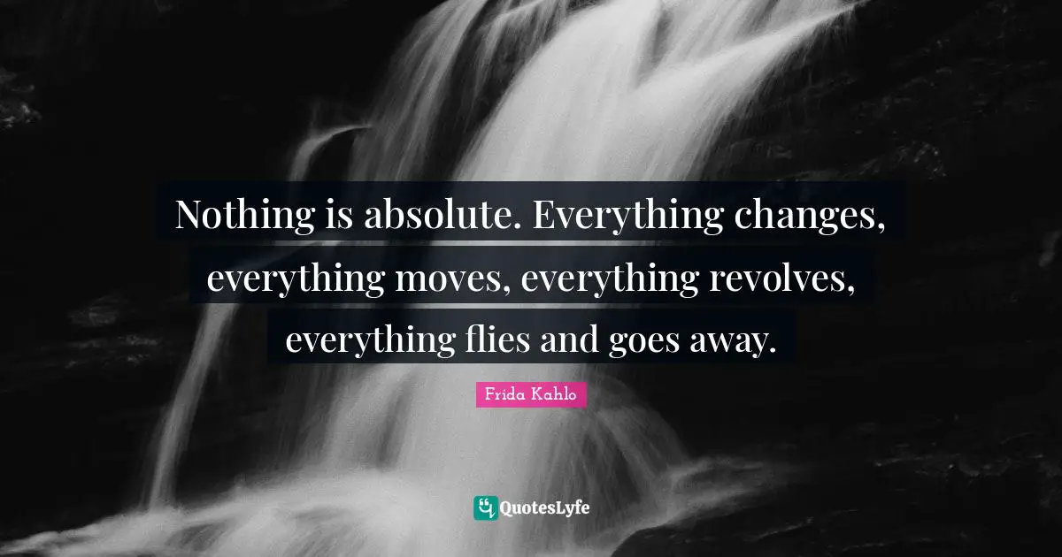 Nothing is absolute. Everything changes, everything moves, everything revolves, everything flies and goes away.