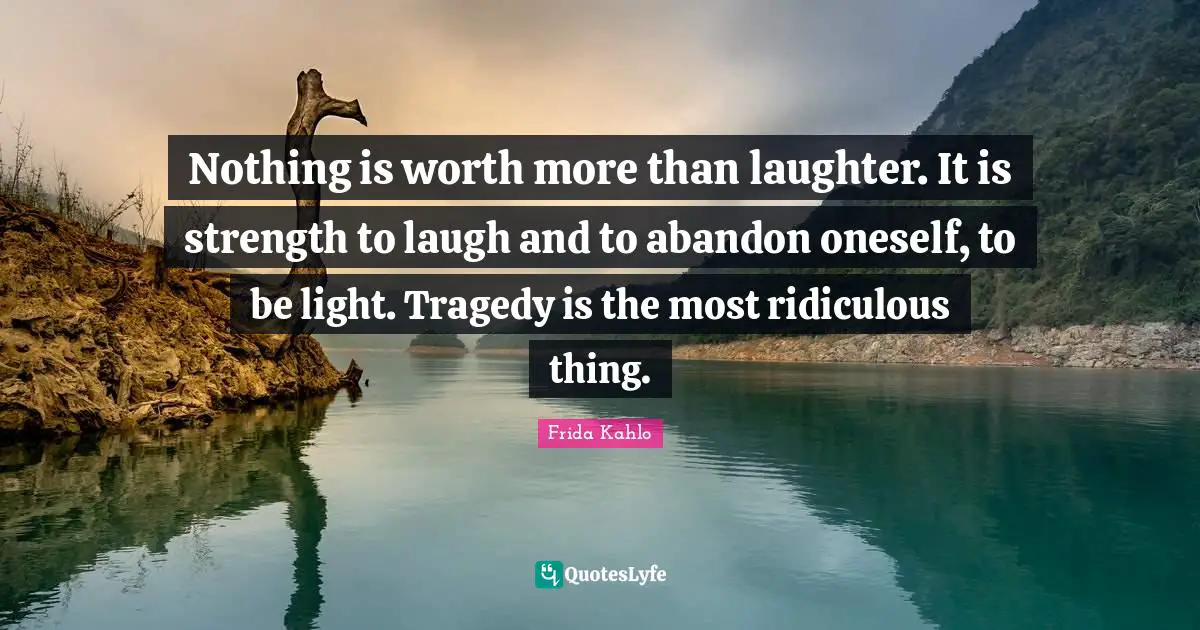 Frida Kahlo Quotes: "Nothing is worth more than laughter. It is strength to laugh and to abandon oneself, to be light. Tragedy is the most ridiculous thing."