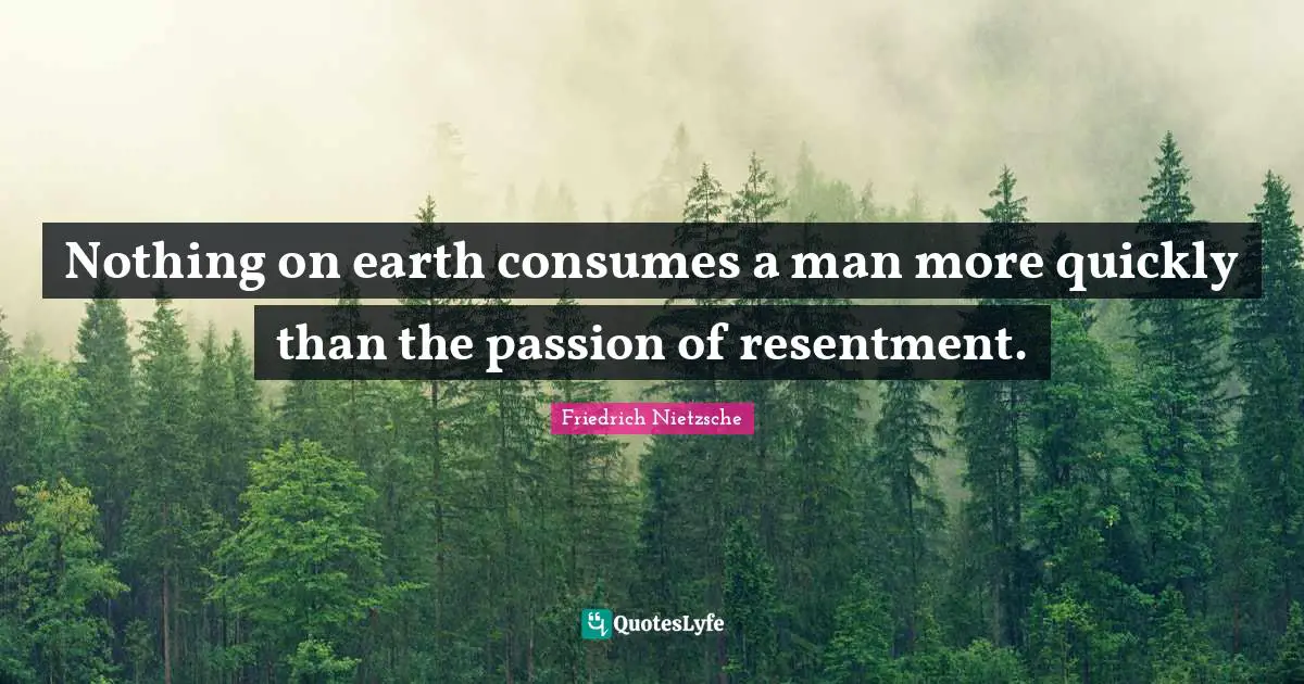Nothing on earth consumes a man more quickly than the passion of resentment.