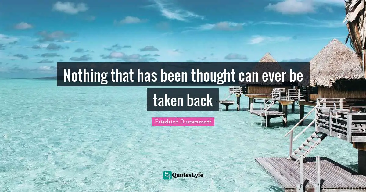 Nothing that has been thought can ever be taken back