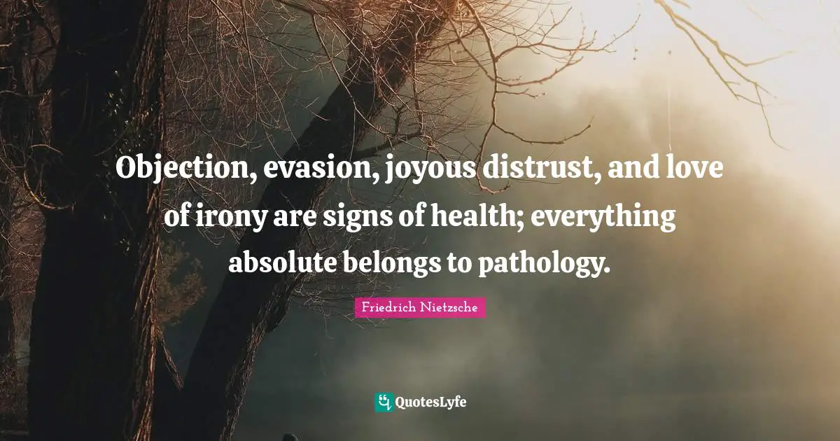 Objection, evasion, joyous distrust, and love of irony are signs of health; everything absolute belongs to pathology.