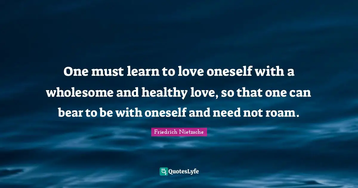 Healthy Quotes: "One must learn to love oneself with a wholesome and healthy love, so that one can bear to be with oneself and need not roam."