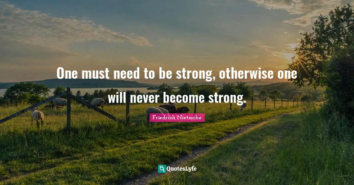 One must need to be strong, otherwise one will never become strong.