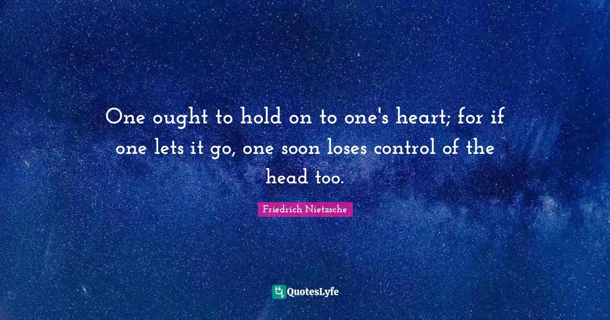 One ought to hold on to one's heart; for if one lets it go, one soon loses control of the head too.