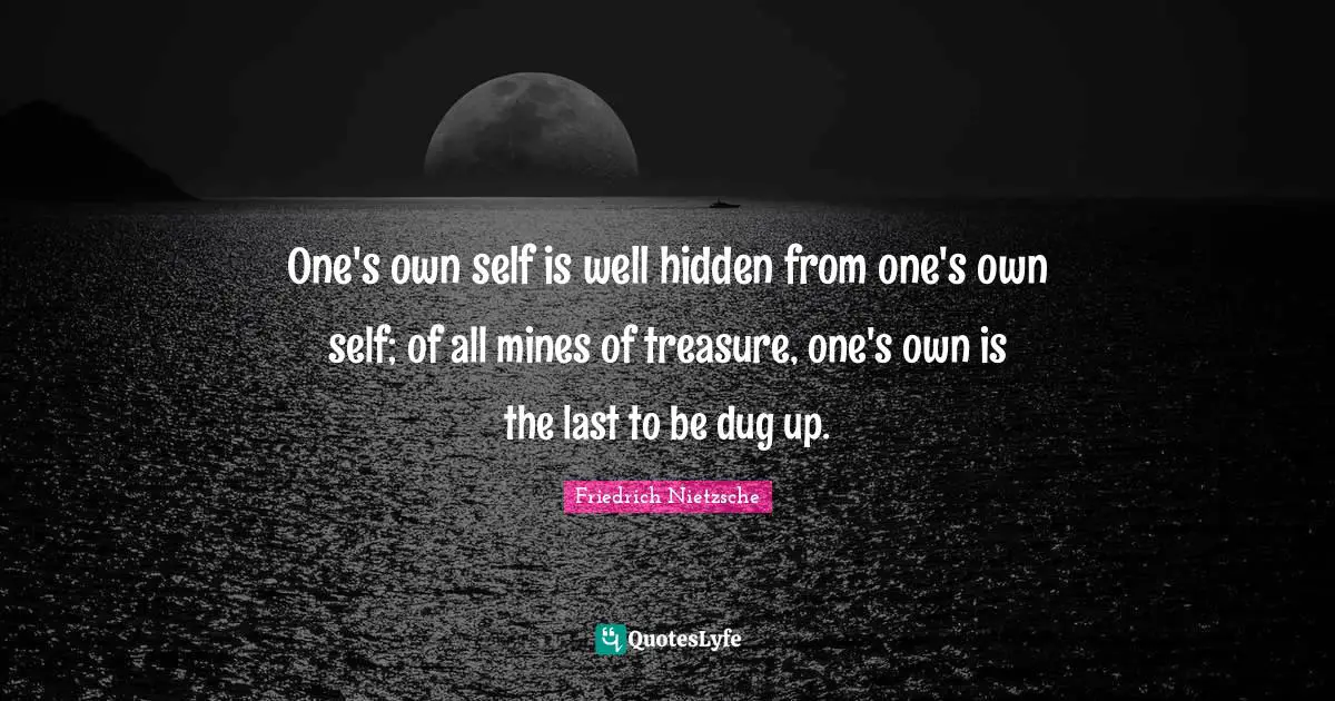 Mines Quotes: "One's own self is well hidden from one's own self; of all mines of treasure, one's own is the last to be dug up."