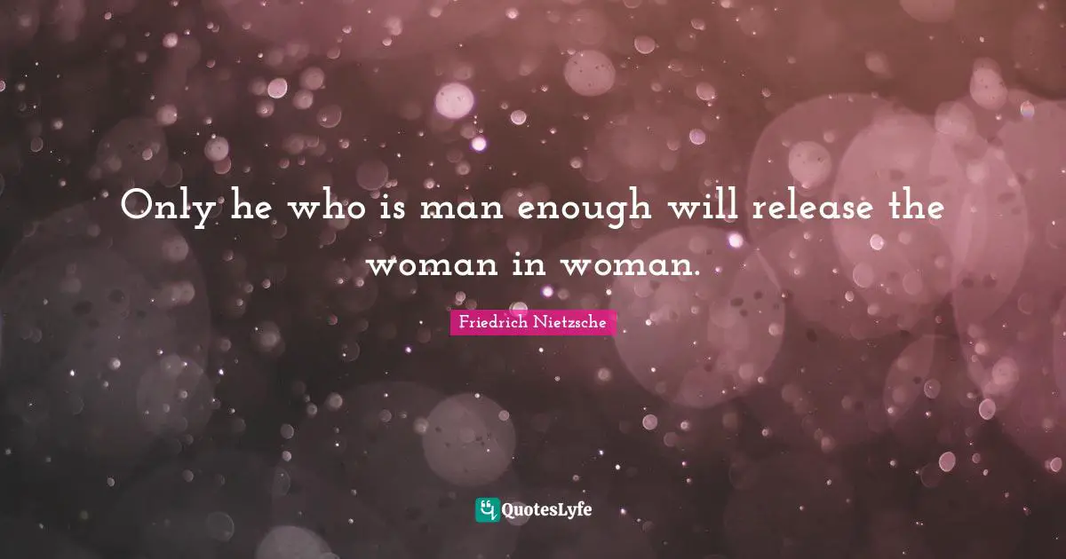 Only he who is man enough will release the woman in woman.