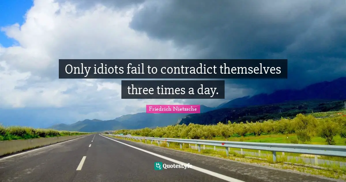 Only idiots fail to contradict themselves three times a day.