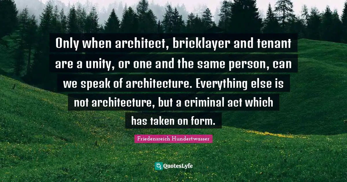 Friedensreich Hundertwasser Quotes: "Only when architect, bricklayer and tenant are a unity, or one and the same person, can we speak of architecture. Everything else is not architecture, but a criminal act which has taken on form."