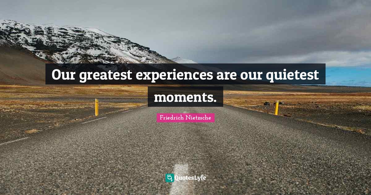 Our greatest experiences are our quietest moments.... Quote by