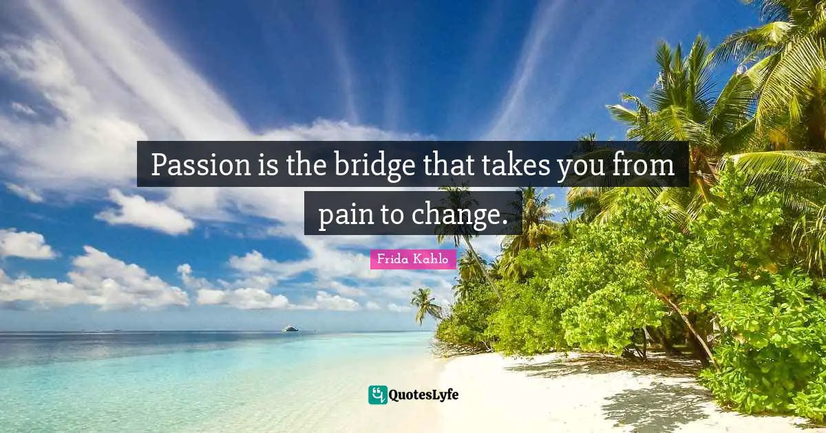 Pain Quotes: "Passion is the bridge that takes you from pain to change."