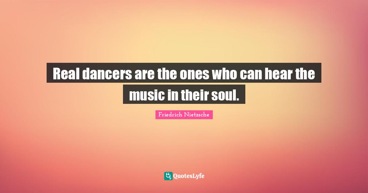Real dancers are the ones who can hear the music in their soul.