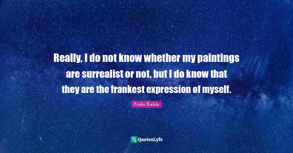 Surrealist Quotes: "Really, I do not know whether my paintings are surrealist or not, but I do know that they are the frankest expression of myself."