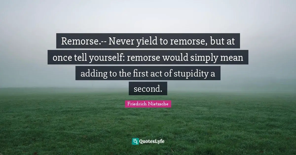 Friedrich Nietzsche Quotes: Remorse.-- Never yield to remorse, but at once tell yourself: remorse would simply mean adding to the first act of stupidity a second.