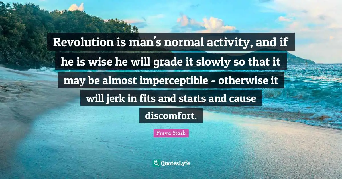 Revolution is man's normal activity, and if he is wise he will grade it slowly so that it may be almost imperceptible - otherwise it will jerk in fits and starts and cause discomfort.